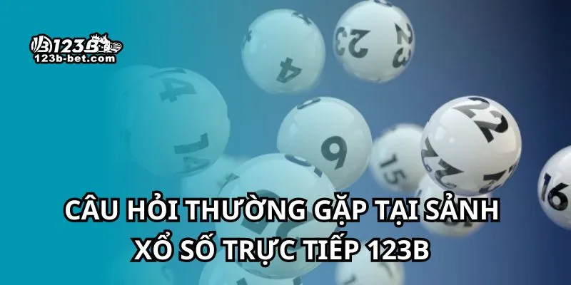 Câu hỏi thường gặp tại sảnh xổ số trực tiếp 123B